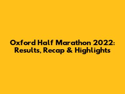 Oxford Half Marathon 2022: Results, Recap & Highlights