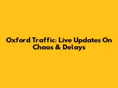 Oxford Traffic: Live Updates On Chaos & Delays