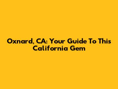 Oxnard, CA: Your Guide To This California Gem