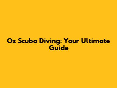 Oz Scuba Diving: Your Ultimate Guide