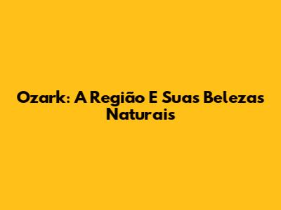 Ozark: A Região E Suas Belezas Naturais