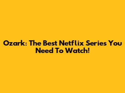 Ozark: The Best Netflix Series You Need To Watch!