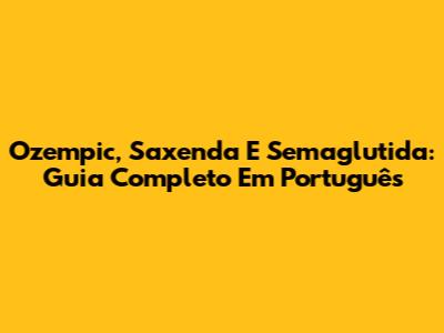 Ozempic, Saxenda E Semaglutida: Guia Completo Em Português