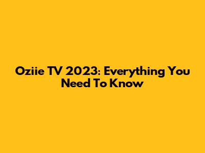 Oziie TV 2023: Everything You Need To Know