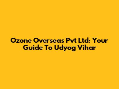 Ozone Overseas Pvt Ltd: Your Guide To Udyog Vihar