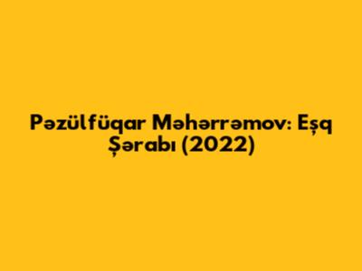 Pəzülfüqar Məhərrəmov: Eşq Şərabı (2022)