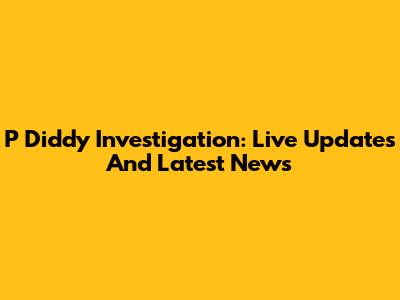 P Diddy Investigation: Live Updates And Latest News