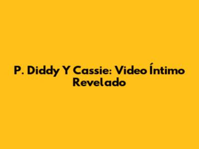 P. Diddy Y Cassie: Video Íntimo Revelado
