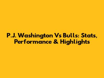 P.J. Washington Vs Bulls: Stats, Performance & Highlights