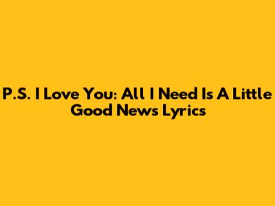 P.S. I Love You: All I Need Is A Little Good News Lyrics