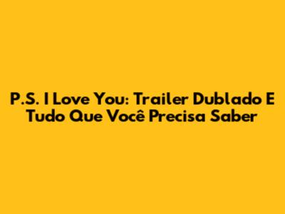 P.S. I Love You: Trailer Dublado E Tudo Que Você Precisa Saber