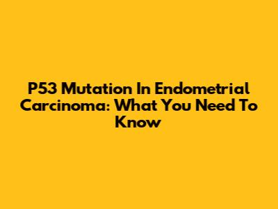 P53 Mutation In Endometrial Carcinoma: What You Need To Know