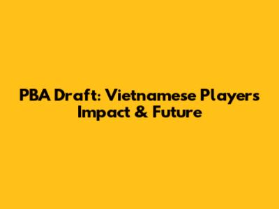 PBA Draft: Vietnamese Players Impact & Future