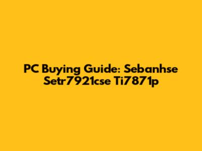PC Buying Guide: Sebanhse Setr7921cse Ti7871p