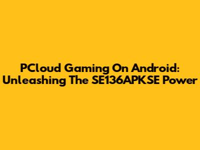 PCloud Gaming On Android: Unleashing The SE136APKSE Power