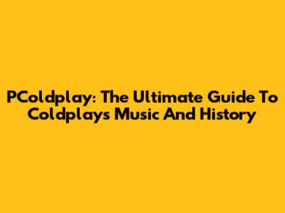 PColdplay: The Ultimate Guide To Coldplay's Music And History