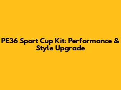 PE36 Sport Cup Kit: Performance & Style Upgrade