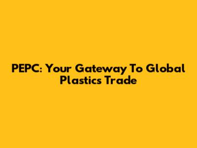 PEPC: Your Gateway To Global Plastics Trade