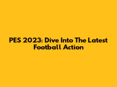 PES 2023: Dive Into The Latest Football Action