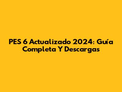 PES 6 Actualizado 2024: Guía Completa Y Descargas