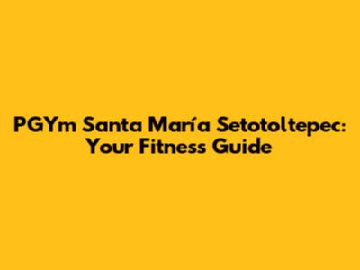 PGYm Santa María Setotoltepec: Your Fitness Guide