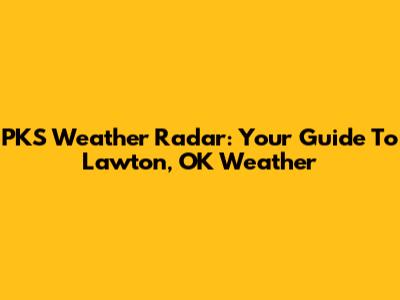 PKS Weather Radar: Your Guide To Lawton, OK Weather