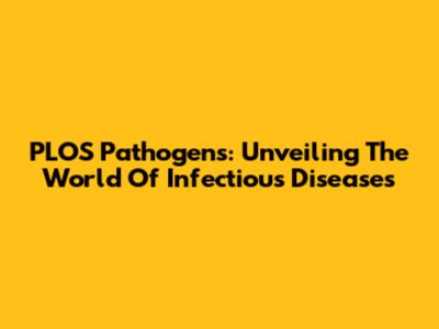 PLOS Pathogens: Unveiling The World Of Infectious Diseases