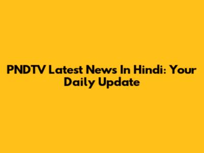 PNDTV Latest News In Hindi: Your Daily Update