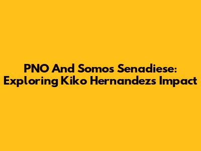PNO And Somos Senadiese: Exploring Kiko Hernandez's Impact