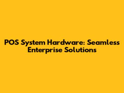 POS System Hardware: Seamless Enterprise Solutions