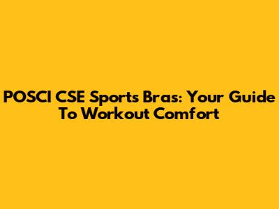 POSCI CSE Sports Bras: Your Guide To Workout Comfort