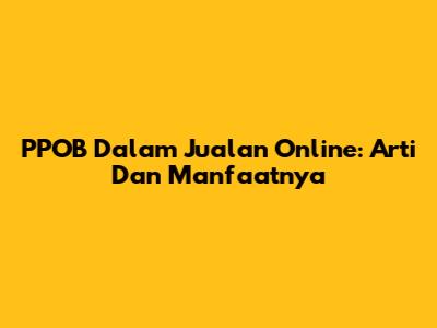 PPOB Dalam Jualan Online: Arti Dan Manfaatnya