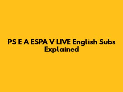 PS E A ESPA V LIVE English Subs Explained