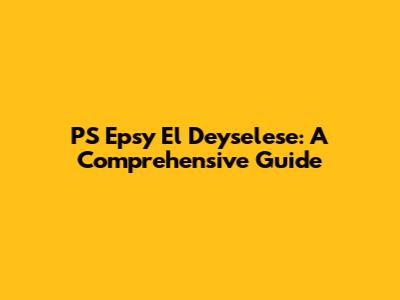 PS Epsy El Deyselese: A Comprehensive Guide