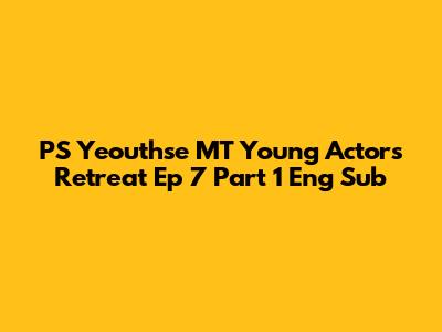 PS Yeouthse MT Young Actors Retreat Ep 7 Part 1 Eng Sub