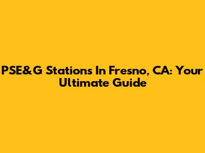 PSE&G Stations In Fresno, CA: Your Ultimate Guide