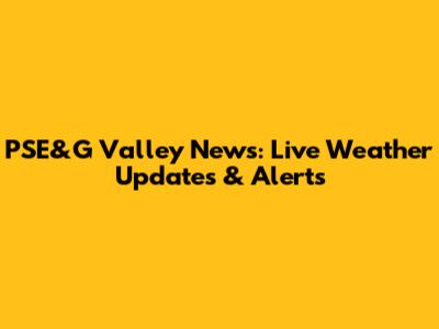 PSE&G Valley News: Live Weather Updates & Alerts