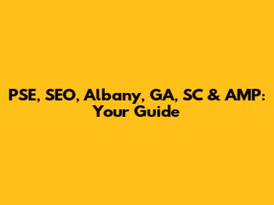 PSE, SEO, Albany, GA, SC & AMP: Your Guide