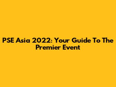 PSE Asia 2022: Your Guide To The Premier Event