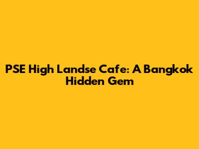 PSE High Landse Cafe: A Bangkok Hidden Gem