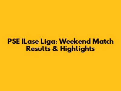 PSE ILase Liga: Weekend Match Results & Highlights