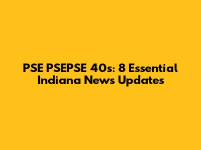 PSE PSEPSE 40s: 8 Essential Indiana News Updates