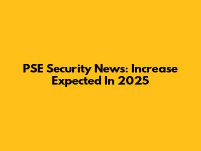 PSE Security News: Increase Expected In 2025