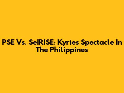 PSE Vs. SeIRISE: Kyrie's Spectacle In The Philippines