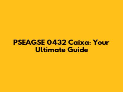 PSEAGSE 0432 Caixa: Your Ultimate Guide