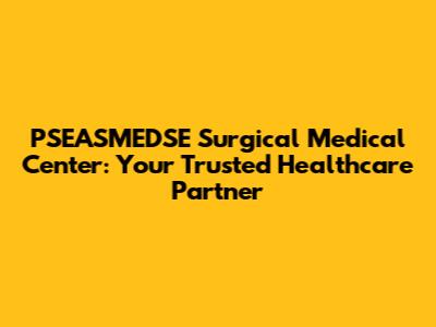 PSEASMEDSE Surgical Medical Center: Your Trusted Healthcare Partner