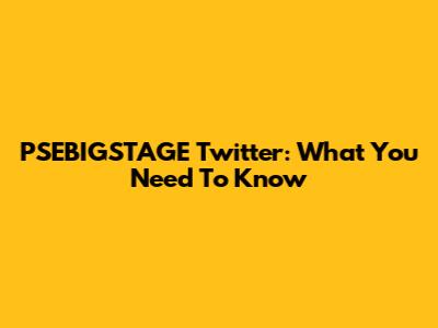 PSEBIGSTAGE Twitter: What You Need To Know