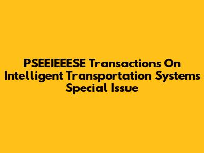 PSEEIEEESE Transactions On Intelligent Transportation Systems Special Issue