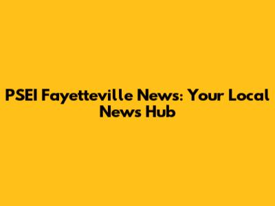 PSEI Fayetteville News: Your Local News Hub