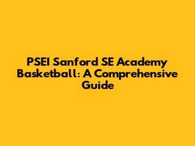 PSEI Sanford SE Academy Basketball: A Comprehensive Guide
